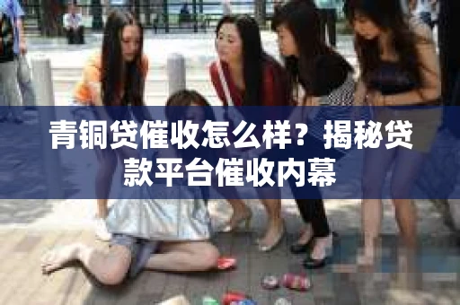 青铜贷催收怎么样？揭秘贷款平台催收内幕