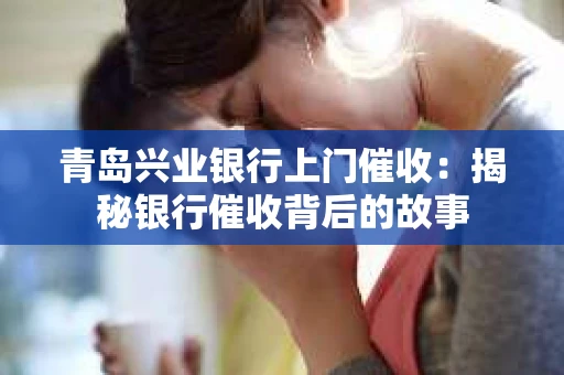 青岛兴业银行上门催收：揭秘银行催收背后的故事