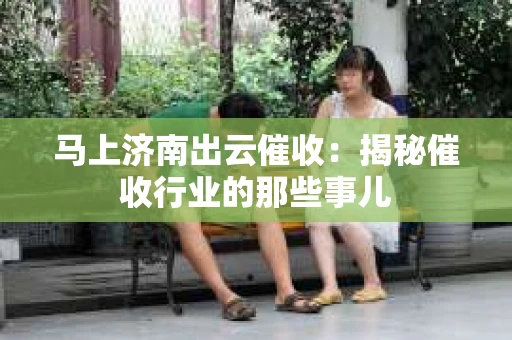 马上济南出云催收：揭秘催收行业的那些事儿