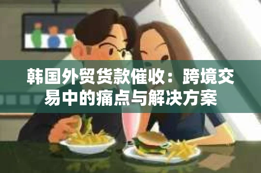 韩国外贸货款催收：跨境交易中的痛点与解决方案