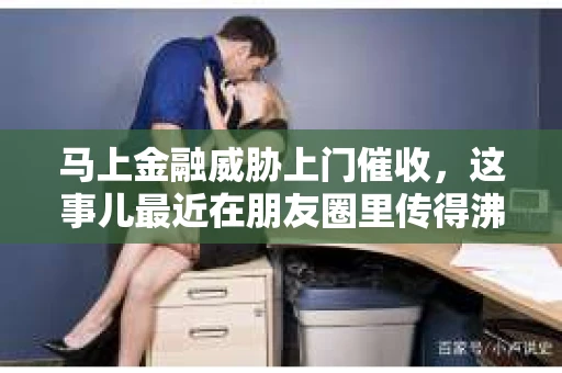 马上金融威胁上门催收，这事儿最近在朋友圈里传得沸沸扬扬。今天，咱们就来聊聊这个话题，看看遇到这种情况，咱们该怎么办。