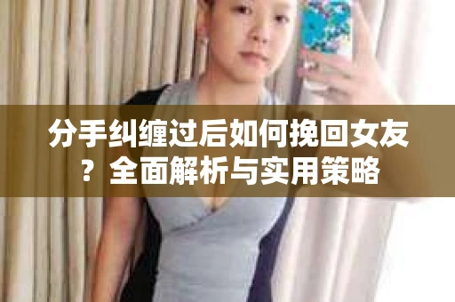 分手纠缠过后如何挽回女友？全面解析与实用策略