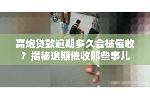 高炮贷款逾期多久会被催收？揭秘逾期催收那些事儿