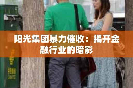 阳光集团暴力催收：揭开金融行业的暗影