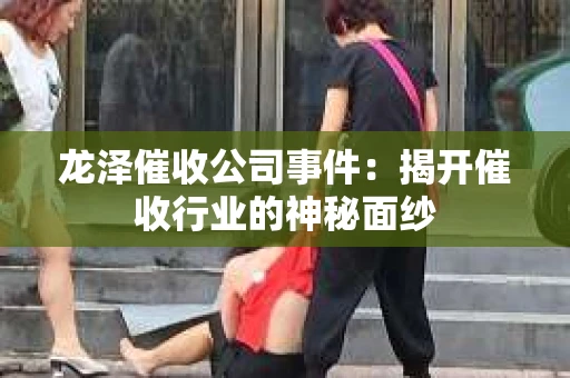 龙泽催收公司事件：揭开催收行业的神秘面纱