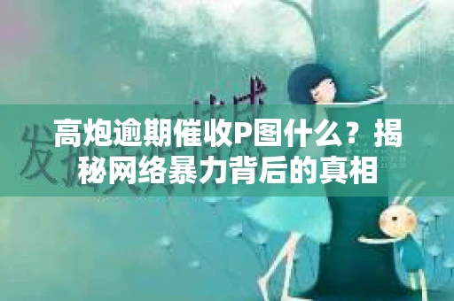 高炮逾期催收P图什么？揭秘网络暴力背后的真相