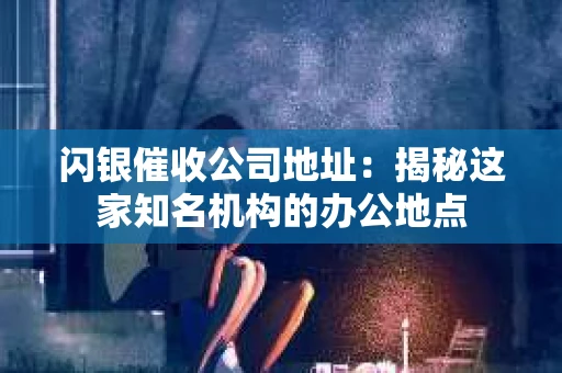 闪银催收公司地址：揭秘这家知名机构的办公地点