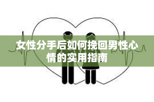 女性分手后如何挽回男性心情的实用指南