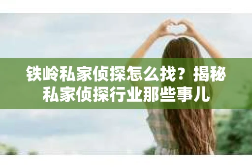 铁岭私家侦探怎么找？揭秘私家侦探行业那些事儿