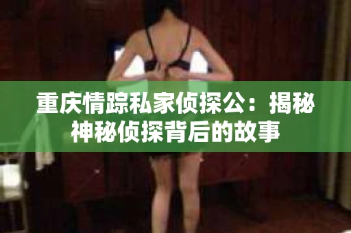 重庆情踪私家侦探公：揭秘神秘侦探背后的故事