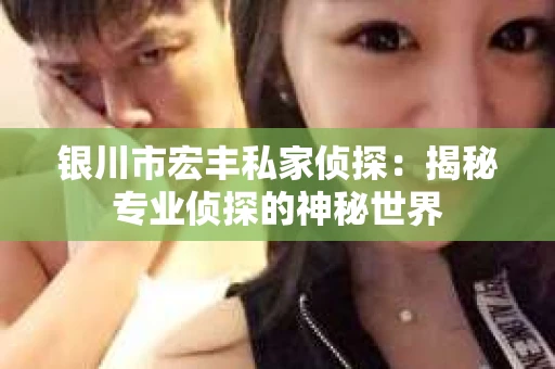 银川市宏丰私家侦探：揭秘专业侦探的神秘世界