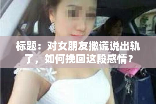 标题：对女朋友撒谎说出轨了，如何挽回这段感情？