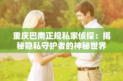 重庆巴南正规私家侦探：揭秘隐私守护者的神秘世界
