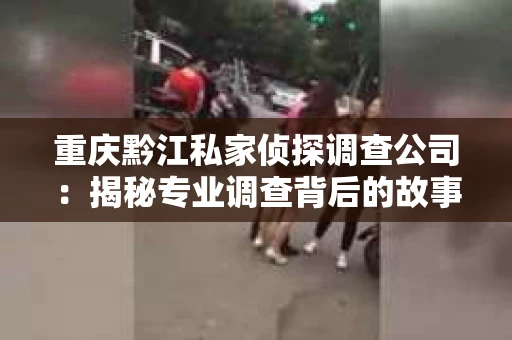 重庆黔江私家侦探调查公司：揭秘专业调查背后的故事