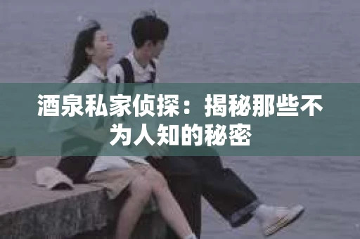 酒泉私家侦探：揭秘那些不为人知的秘密