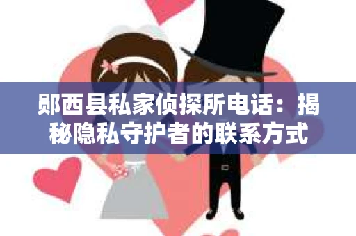 郧西县私家侦探所电话：揭秘隐私守护者的联系方式