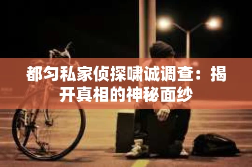 都匀私家侦探啸诚调查：揭开真相的神秘面纱