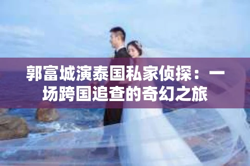 郭富城演泰国私家侦探：一场跨国追查的奇幻之旅