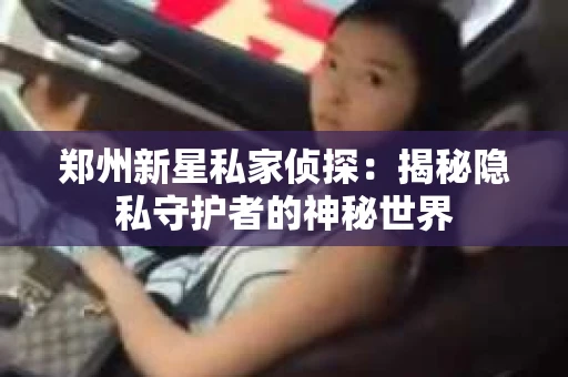 郑州新星私家侦探：揭秘隐私守护者的神秘世界