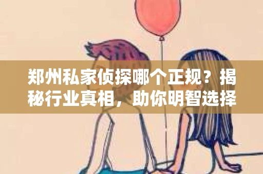 郑州私家侦探哪个正规？揭秘行业真相，助你明智选择