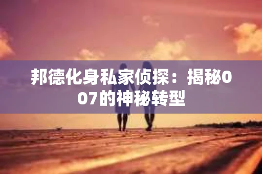邦德化身私家侦探：揭秘007的神秘转型