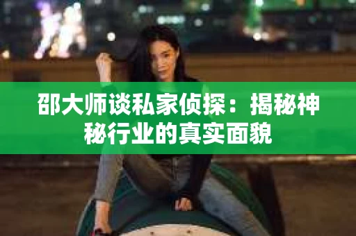 邵大师谈私家侦探：揭秘神秘行业的真实面貌