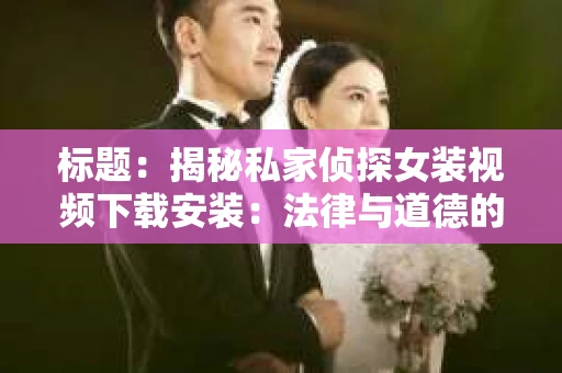 标题：揭秘私家侦探女装视频下载安装：法律与道德的边界