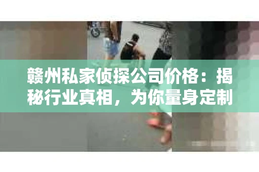 赣州私家侦探公司价格：揭秘行业真相，为你量身定制服务