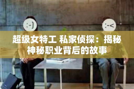 超级女特工 私家侦探：揭秘神秘职业背后的故事