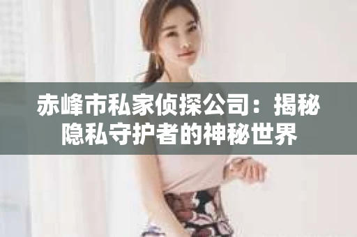 赤峰市私家侦探公司：揭秘隐私守护者的神秘世界
