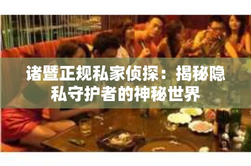 诸暨正规私家侦探：揭秘隐私守护者的神秘世界