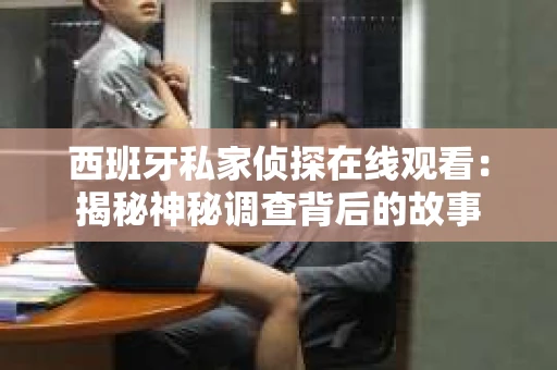 西班牙私家侦探在线观看：揭秘神秘调查背后的故事
