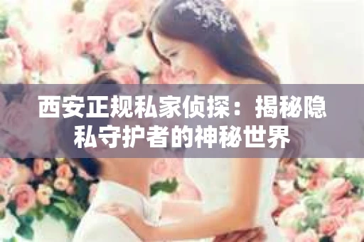 西安正规私家侦探：揭秘隐私守护者的神秘世界