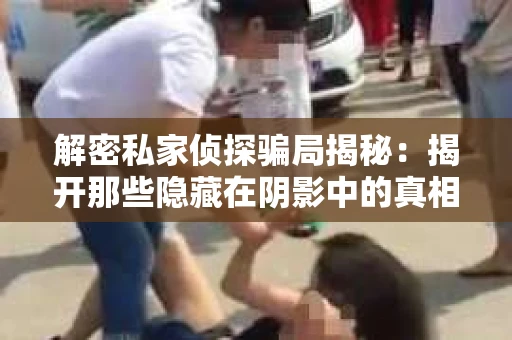 解密私家侦探骗局揭秘：揭开那些隐藏在阴影中的真相
