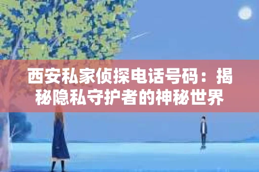 西安私家侦探电话号码：揭秘隐私守护者的神秘世界
