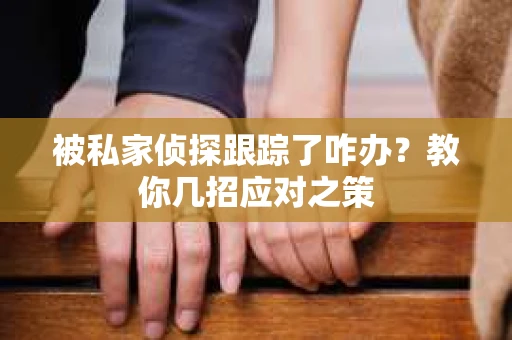 被私家侦探跟踪了咋办？教你几招应对之策