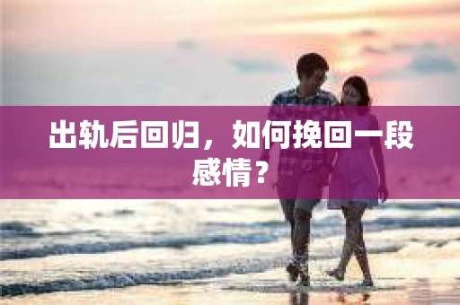 出轨后回归，如何挽回一段感情？