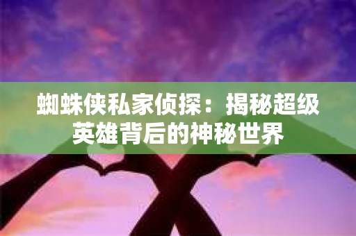 蜘蛛侠私家侦探：揭秘超级英雄背后的神秘世界