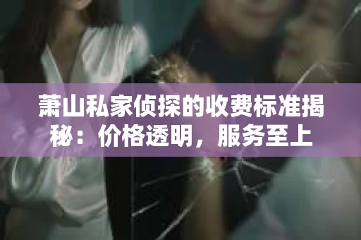 萧山私家侦探的收费标准揭秘：价格透明，服务至上