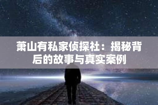 萧山有私家侦探社：揭秘背后的故事与真实案例
