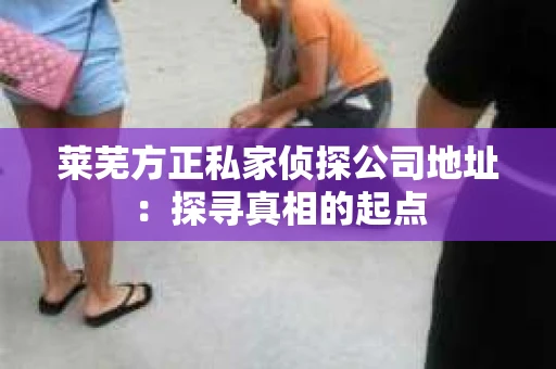 莱芜方正私家侦探公司地址：探寻真相的起点