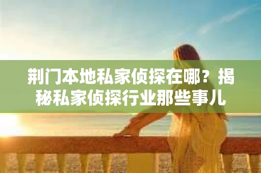 荆门本地私家侦探在哪？揭秘私家侦探行业那些事儿