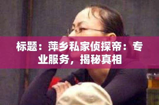 标题：萍乡私家侦探帝：专业服务，揭秘真相