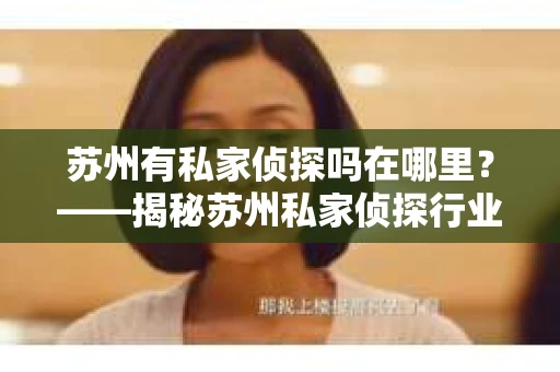 苏州有私家侦探吗在哪里？——揭秘苏州私家侦探行业