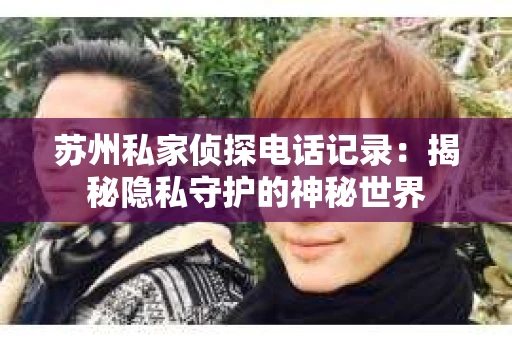 苏州私家侦探电话记录：揭秘隐私守护的神秘世界