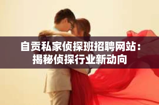 自贡私家侦探班招聘网站：揭秘侦探行业新动向