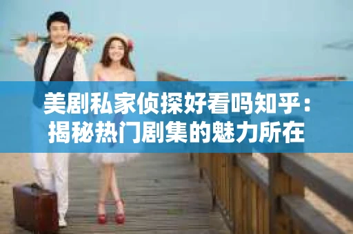美剧私家侦探好看吗知乎：揭秘热门剧集的魅力所在