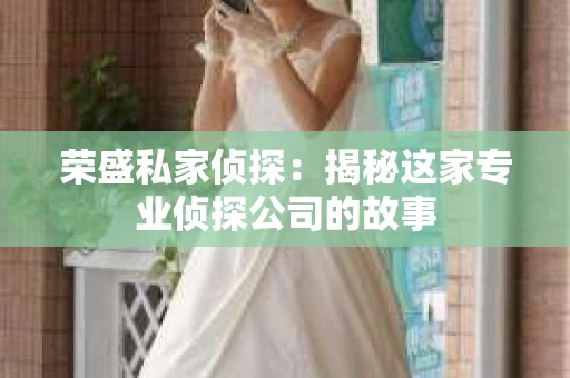 荣盛私家侦探：揭秘这家专业侦探公司的故事