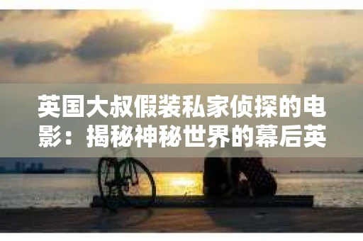 英国大叔假装私家侦探的电影：揭秘神秘世界的幕后英雄