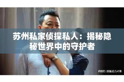 苏州私家侦探私人：揭秘隐秘世界中的守护者
